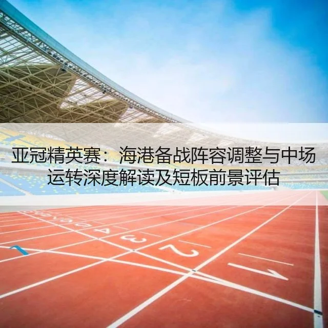 亚冠精英赛：海港备战阵容调整与中场运转深度解读及短板前景评估